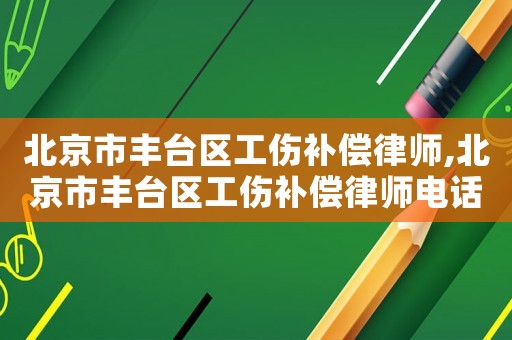 北京市豐臺(tái)區(qū)工傷補(bǔ)償律師,北京市豐臺(tái)區(qū)工傷補(bǔ)償律師電話