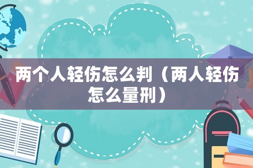 兩個(gè)人輕傷怎么判（兩人輕傷怎么量刑）