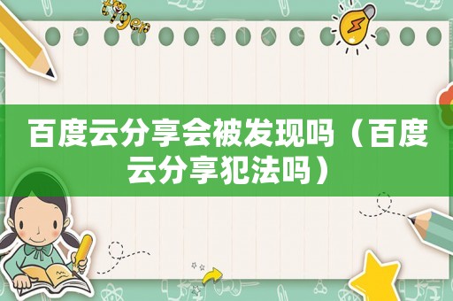 百度云分享會被發(fā)現(xiàn)嗎（百度云分享犯法嗎）