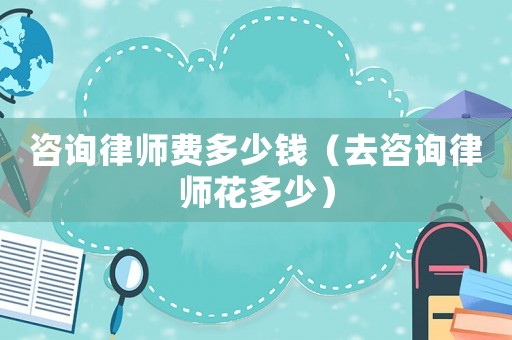 咨詢律師費多少錢（去咨詢律師花多少）