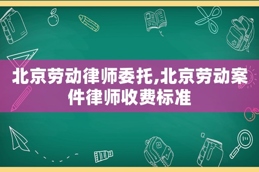 北京勞動律師委托,北京勞動案件律師收費標準