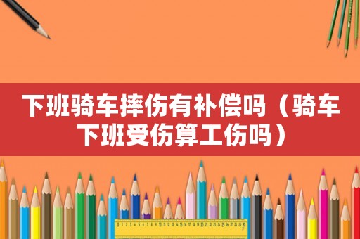 下班騎車摔傷有補(bǔ)償嗎（騎車下班受傷算工傷嗎）