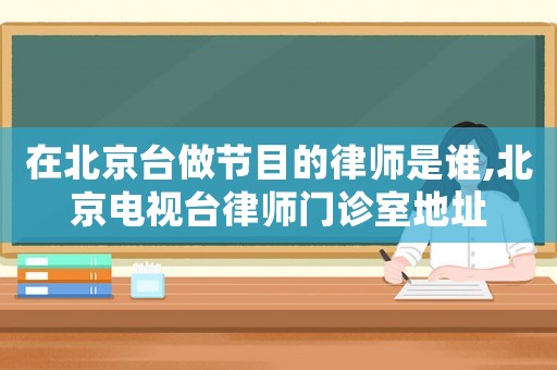 在北京臺(tái)做節(jié)目的律師是誰,北京電視臺(tái)律師門診室地址