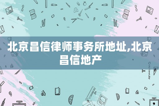 北京昌信律師事務(wù)所地址,北京昌信地產(chǎn)