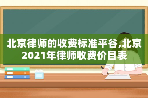 北京律師的收費(fèi)標(biāo)準(zhǔn)平谷,北京2021年律師收費(fèi)價(jià)目表