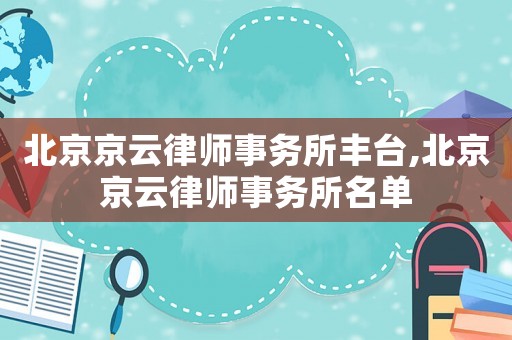 北京京云律師事務(wù)所豐臺,北京京云律師事務(wù)所名單