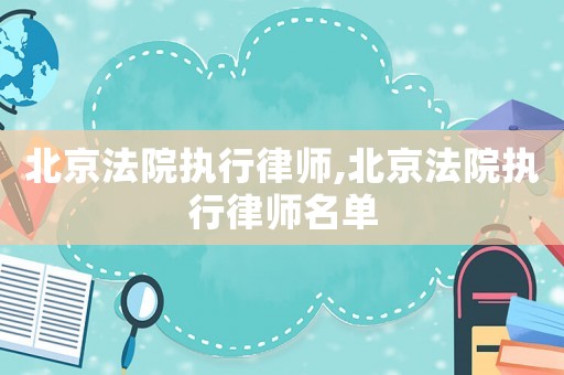 北京法院執(zhí)行律師,北京法院執(zhí)行律師名單