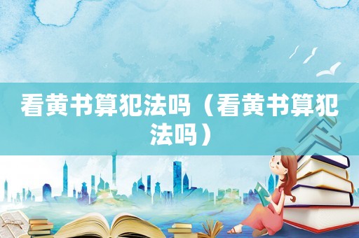 看黃書算犯法嗎（看黃書算犯法嗎）
