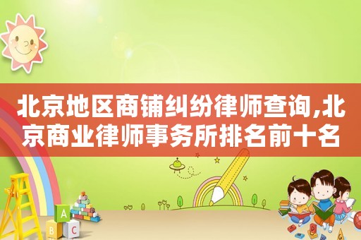北京地區(qū)商鋪糾紛律師查詢,北京商業(yè)律師事務(wù)所排名前十名