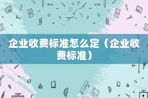 企業(yè)收費(fèi)標(biāo)準(zhǔn)怎么定（企業(yè)收費(fèi)標(biāo)準(zhǔn)）