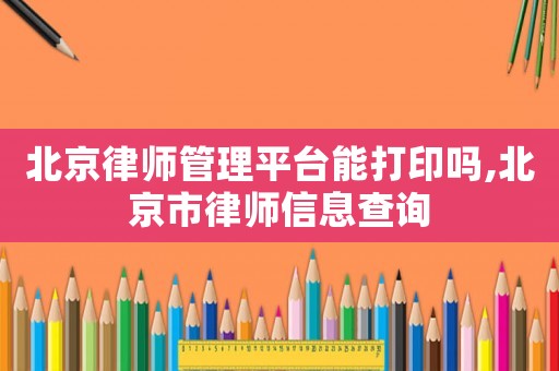 北京律師管理平臺(tái)能打印嗎,北京市律師信息查詢