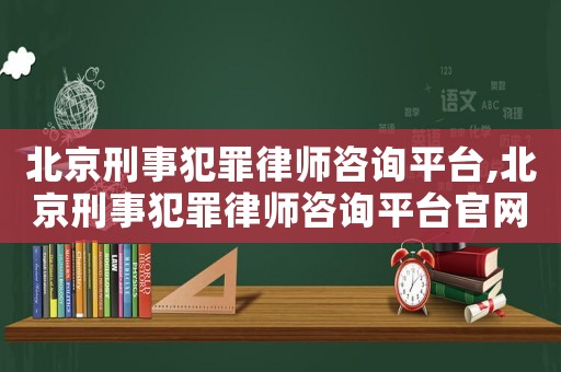 北京刑事犯罪律師咨詢平臺,北京刑事犯罪律師咨詢平臺官網