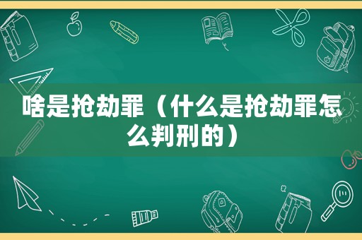 啥是搶劫罪（什么是搶劫罪怎么判刑的）