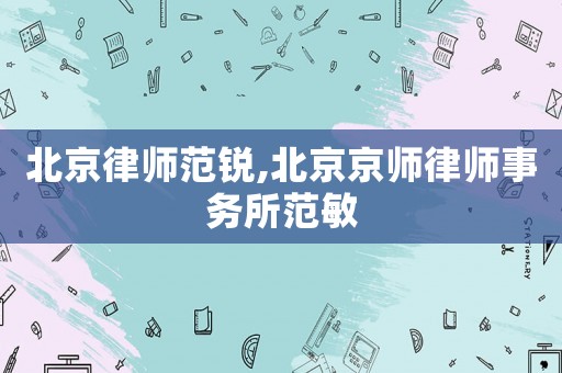 北京律師范銳,北京京師律師事務(wù)所范敏