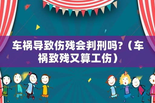 車禍導致傷殘會判刑嗎?（車禍致殘又算工傷）