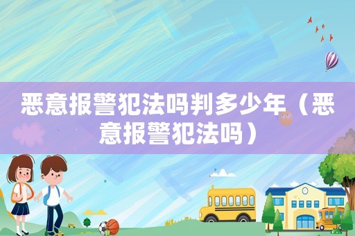 惡意報(bào)警犯法嗎判多少年（惡意報(bào)警犯法嗎）