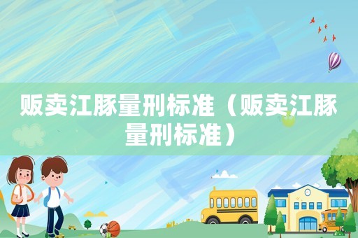 販賣江豚量刑標(biāo)準(zhǔn)（販賣江豚量刑標(biāo)準(zhǔn)）