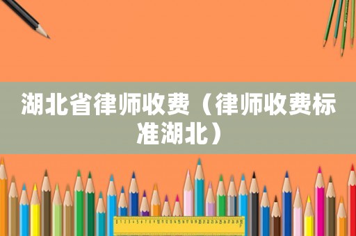湖北省律師收費（律師收費標(biāo)準(zhǔn)湖北）