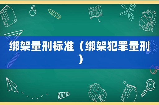 綁架量刑標(biāo)準(zhǔn)（綁架犯罪量刑）