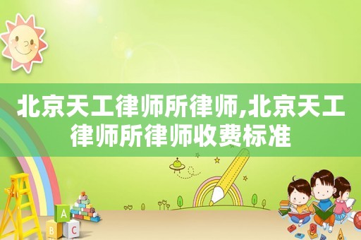 北京天工律師所律師,北京天工律師所律師收費(fèi)標(biāo)準(zhǔn)