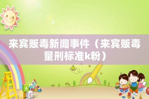 來賓販毒新聞事件（來賓販毒量刑標準k粉）