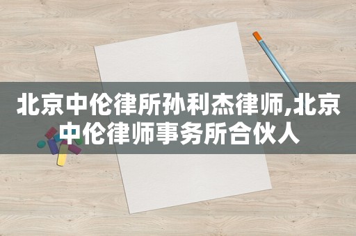 北京中倫律所孫利杰律師,北京中倫律師事務(wù)所合伙人