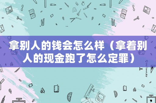 拿別人的錢會(huì)怎么樣（拿著別人的現(xiàn)金跑了怎么定罪）