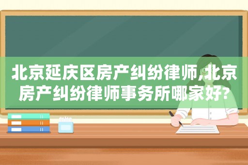 北京延慶區(qū)房產(chǎn)糾紛律師,北京房產(chǎn)糾紛律師事務(wù)所哪家好?