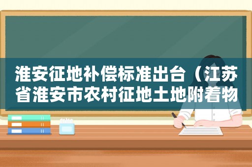 淮安征地補(bǔ)償標(biāo)準(zhǔn)出臺(tái)（江蘇省淮安市農(nóng)村征地土地附著物標(biāo)準(zhǔn)）