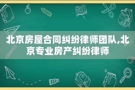 北京房屋合同糾紛律師團(tuán)隊(duì),北京專業(yè)房產(chǎn)糾紛律師