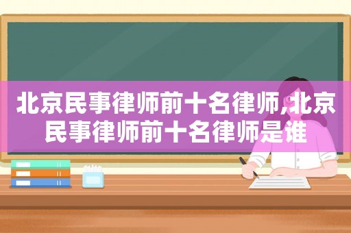 北京民事律師前十名律師,北京民事律師前十名律師是誰(shuí)
