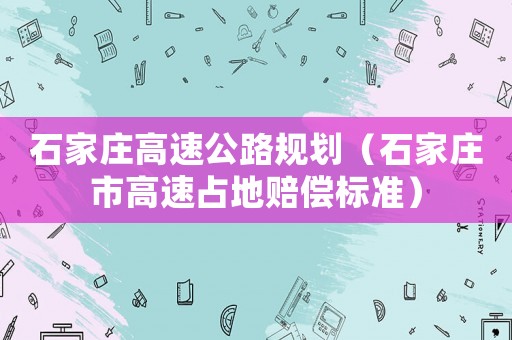 石家莊高速公路規(guī)劃（石家莊市高速占地賠償標準）