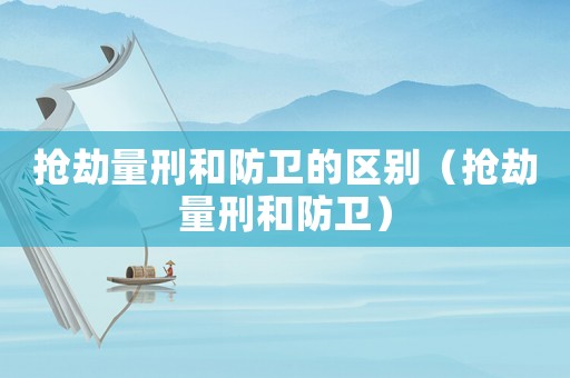 搶劫量刑和防衛(wèi)的區(qū)別（搶劫量刑和防衛(wèi)）