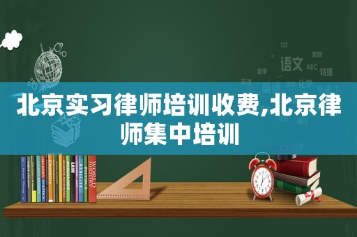 北京實(shí)習(xí)律師培訓(xùn)收費(fèi),北京律師集中培訓(xùn)