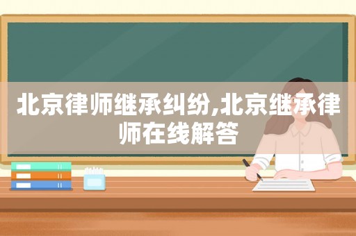 北京律師繼承糾紛,北京繼承律師在線解答