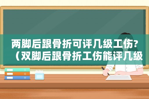 兩腳后跟骨折可評(píng)幾級(jí)工傷?（雙腳后跟骨折工傷能評(píng)幾級(jí)）