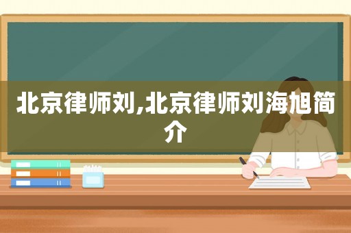北京律師劉,北京律師劉海旭簡介