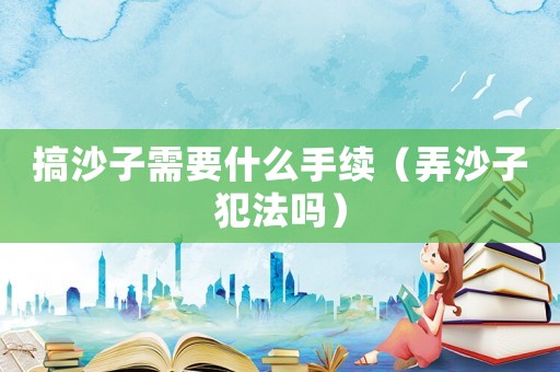 搞沙子需要什么手續(xù)（弄沙子犯法嗎）