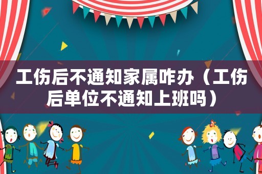工傷后不通知家屬咋辦（工傷后單位不通知上班嗎）