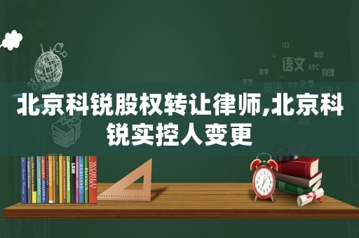北京科銳股權(quán)轉(zhuǎn)讓律師,北京科銳實(shí)控人變更