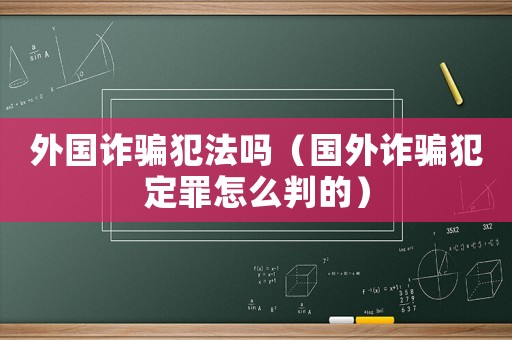 外國詐騙犯法嗎（國外詐騙犯定罪怎么判的）