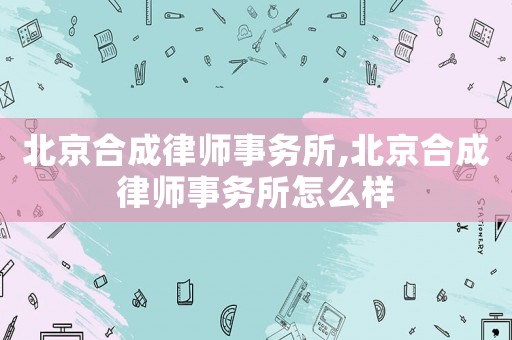 北京合成律師事務(wù)所,北京合成律師事務(wù)所怎么樣