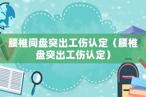 腰椎間盤突出工傷認定（腰椎盤突出工傷認定）