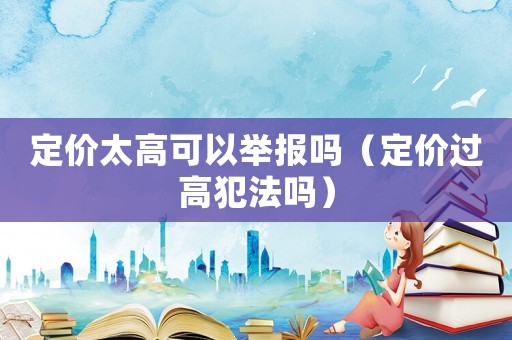 定價太高可以舉報嗎（定價過高犯法嗎）