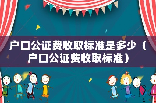 戶口公證費收取標(biāo)準(zhǔn)是多少（戶口公證費收取標(biāo)準(zhǔn)）