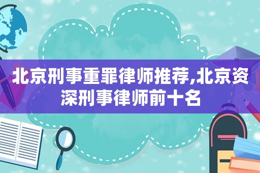 北京刑事重罪律師推薦,北京資深刑事律師前十名