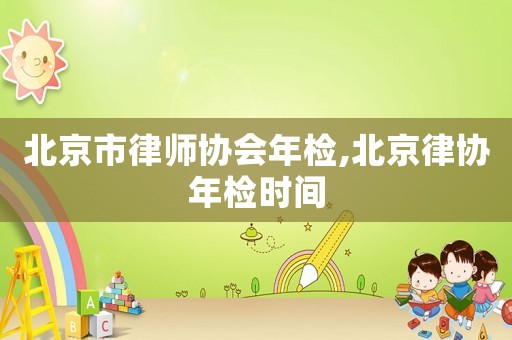 北京市律師協(xié)會(huì)年檢,北京律協(xié)年檢時(shí)間
