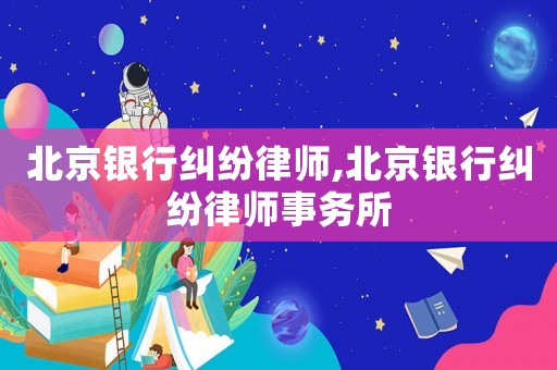 北京銀行糾紛律師,北京銀行糾紛律師事務(wù)所
