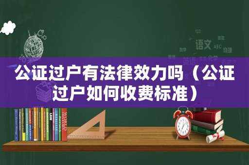 公證過戶有法律效力嗎（公證過戶如何收費(fèi)標(biāo)準(zhǔn)）