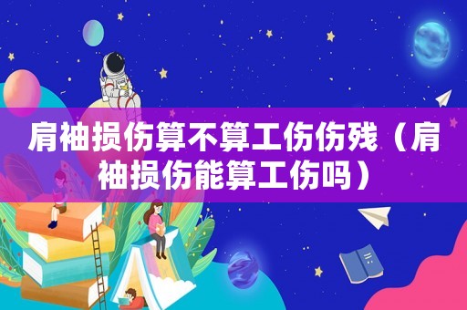 肩袖損傷算不算工傷傷殘（肩袖損傷能算工傷嗎）